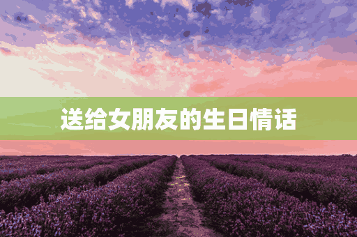 送给女朋友的生日情话(送给女朋友的生日情话短句)